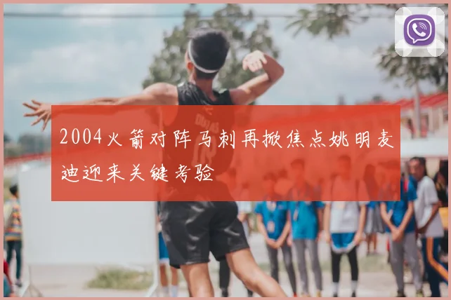 2004火箭对阵马刺再掀焦点姚明麦迪迎来关键考验
