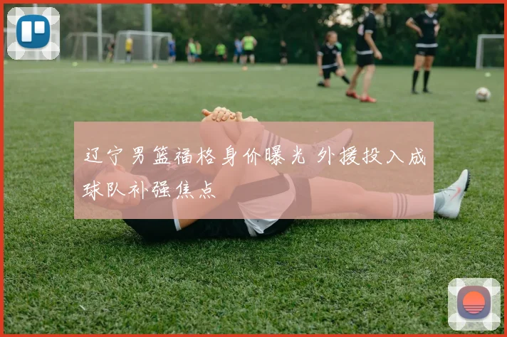 辽宁男篮福格身价曝光 外援投入成球队补强焦点