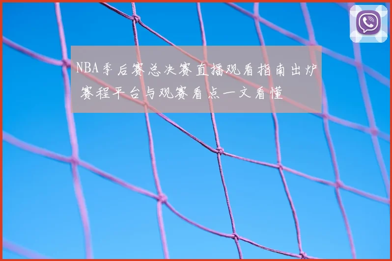 NBA季后赛总决赛直播观看指南出炉 赛程平台与观赛看点一文看懂