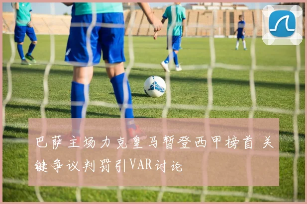 巴萨主场力克皇马暂登西甲榜首 关键争议判罚引VAR讨论