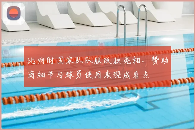 比利时国家队队服改款亮相，赞助商细节与球员使用表现成看点