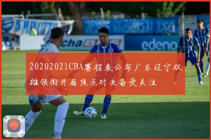 20202021CBA赛程表公布广东辽宁双雄领衔开局焦点对决备受关注