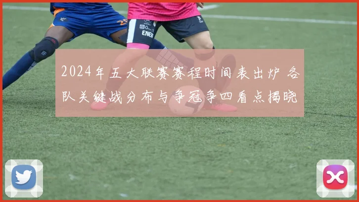 2024年五大联赛赛程时间表出炉 各队关键战分布与争冠争四看点揭晓