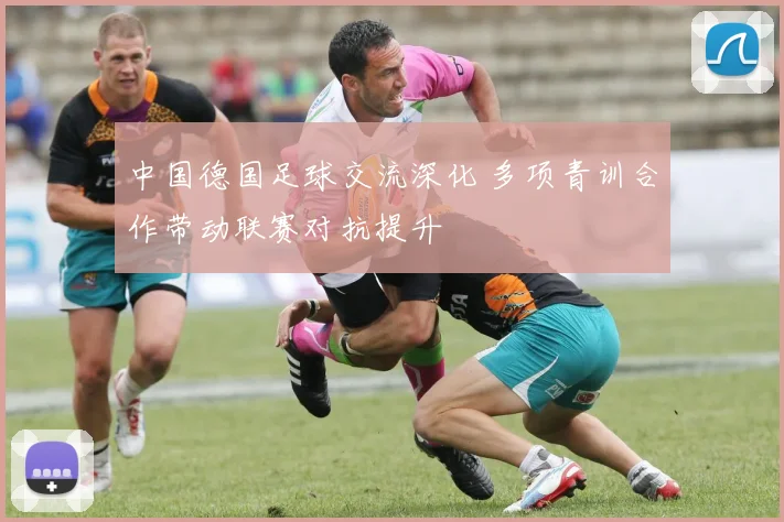 中国德国足球交流深化 多项青训合作带动联赛对抗提升