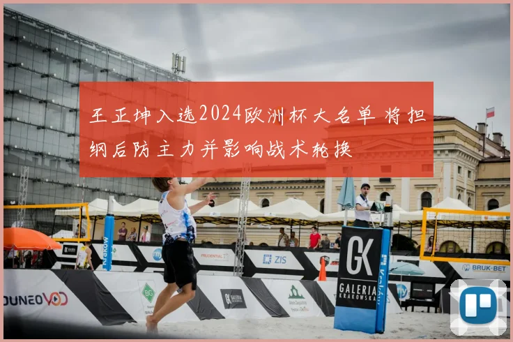 王正坤入选2024欧洲杯大名单 将担纲后防主力并影响战术轮换