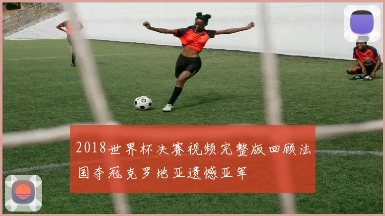 2018世界杯决赛视频完整版回顾法国夺冠克罗地亚遗憾亚军