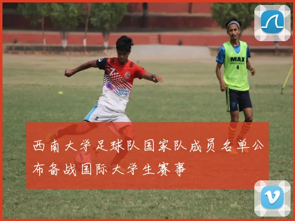 西南大学足球队国家队成员名单公布备战国际大学生赛事