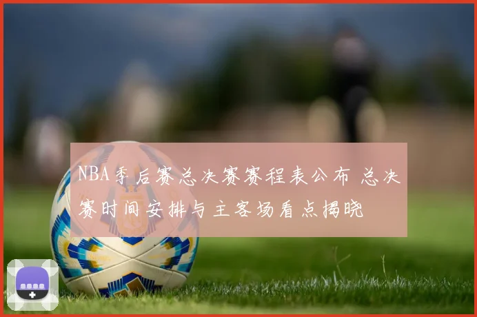 NBA季后赛总决赛赛程表公布 总决赛时间安排与主客场看点揭晓