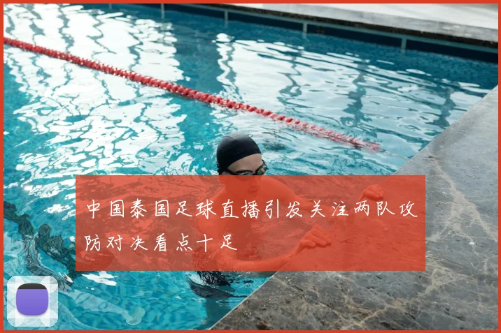 中国泰国足球直播引发关注两队攻防对决看点十足