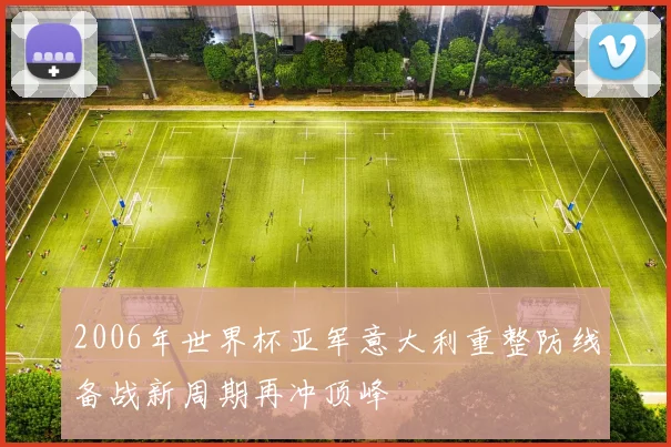 2006年世界杯亚军意大利重整防线备战新周期再冲顶峰