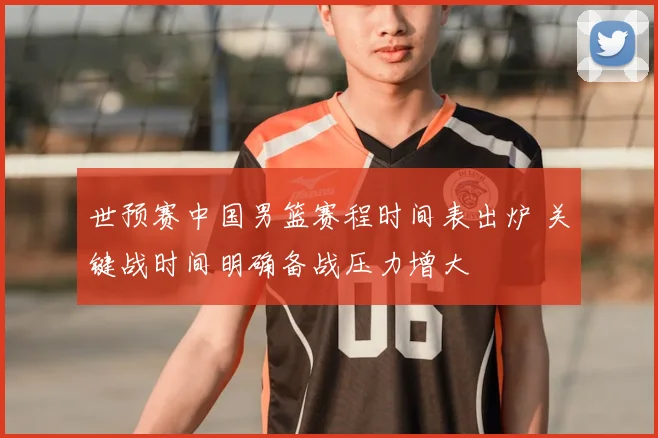 世预赛中国男篮赛程时间表出炉 关键战时间明确备战压力增大