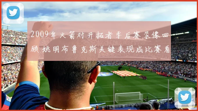 2009年火箭对开拓者季后赛录像回顾 姚明布鲁克斯关键表现成比赛看点