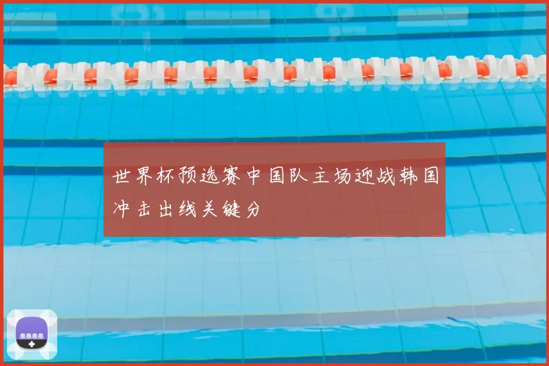 世界杯预选赛中国队主场迎战韩国冲击出线关键分
