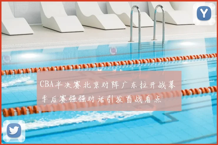 CBA半决赛北京对阵广东拉开战幕 季后赛强强对话引发首战看点