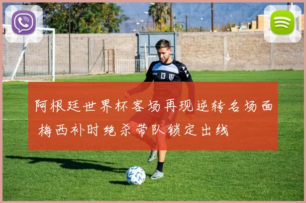 阿根廷世界杯客场再现逆转名场面 梅西补时绝杀带队锁定出线