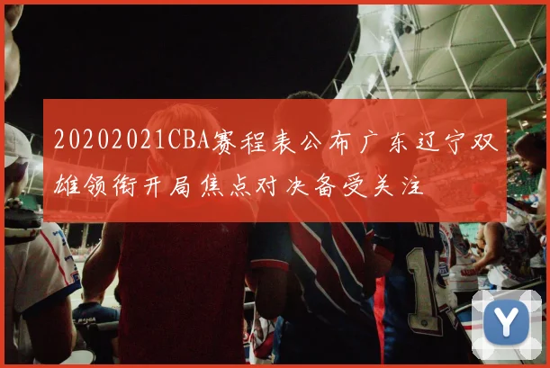 20202021CBA赛程表公布广东辽宁双雄领衔开局焦点对决备受关注