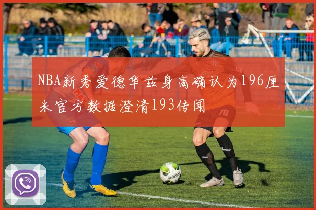 NBA新秀爱德华兹身高确认为196厘米官方数据澄清193传闻