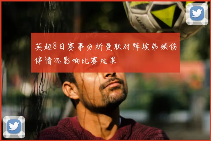 英超8日赛事分析曼联对阵埃弗顿伤停情况影响比赛结果