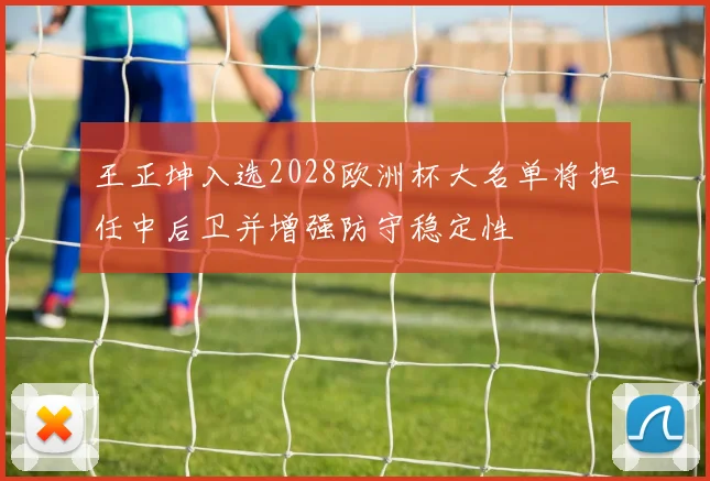 王正坤入选2028欧洲杯大名单将担任中后卫并增强防守稳定性
