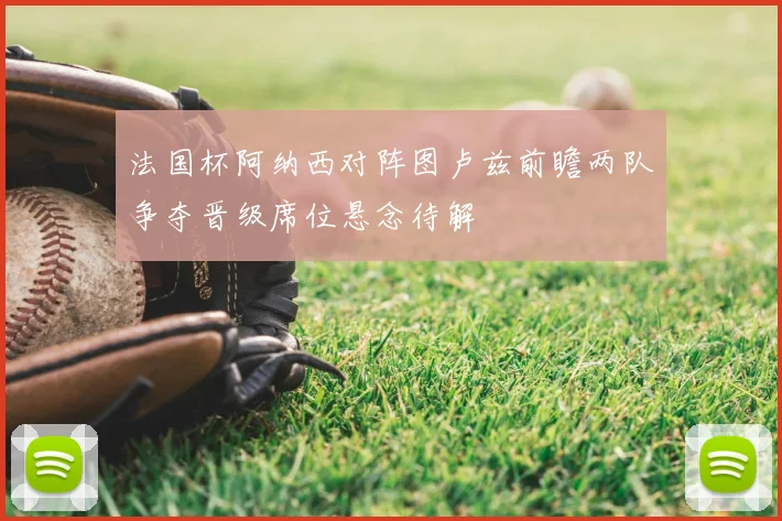 法国杯阿纳西对阵图卢兹前瞻两队争夺晋级席位悬念待解