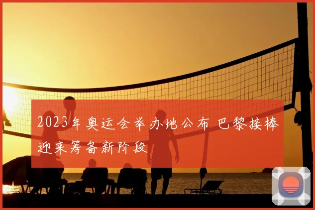 2023年奥运会举办地公布 巴黎接棒迎来筹备新阶段