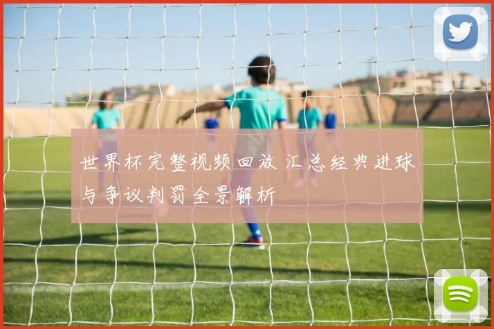 世界杯完整视频回放 汇总经典进球与争议判罚全景解析
