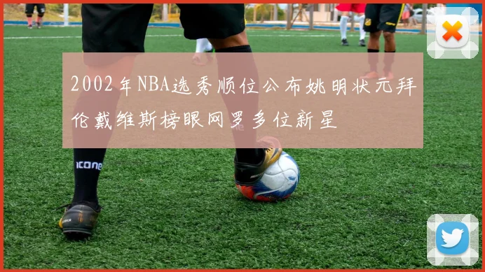 2002年NBA选秀顺位公布姚明状元拜伦戴维斯榜眼网罗多位新星