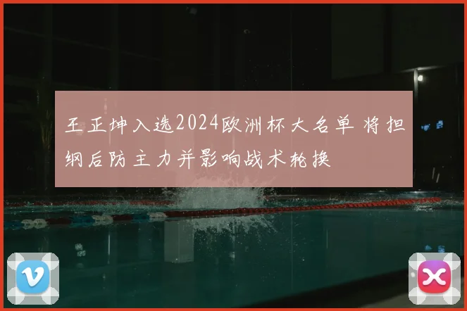 王正坤入选2024欧洲杯大名单 将担纲后防主力并影响战术轮换