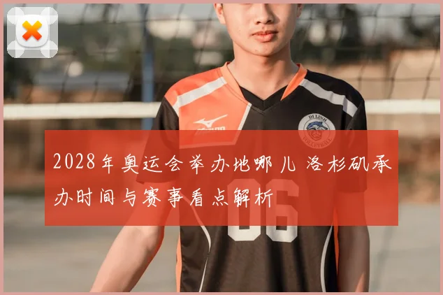 2028年奥运会举办地哪儿 洛杉矶承办时间与赛事看点解析