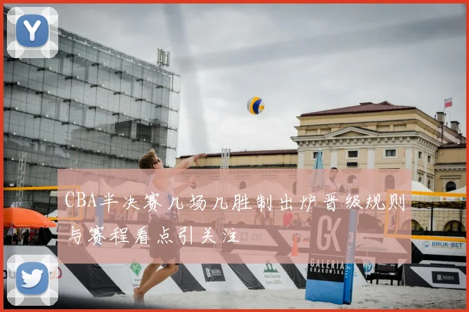 CBA半决赛几场几胜制出炉晋级规则与赛程看点引关注