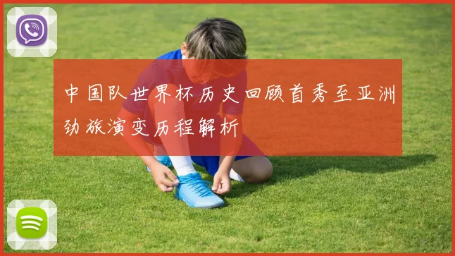中国队世界杯历史回顾首秀至亚洲劲旅演变历程解析