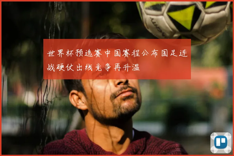 世界杯预选赛中国赛程公布国足连战硬仗出线竞争再升温