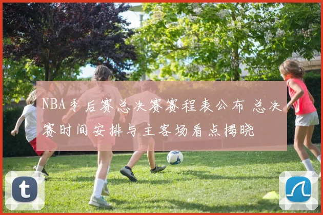NBA季后赛总决赛赛程表公布 总决赛时间安排与主客场看点揭晓