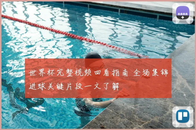 世界杯完整视频回看指南 全场集锦进球关键片段一文了解