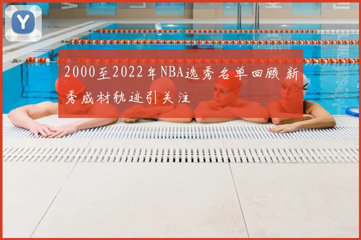 2000至2022年NBA选秀名单回顾 新秀成材轨迹引关注