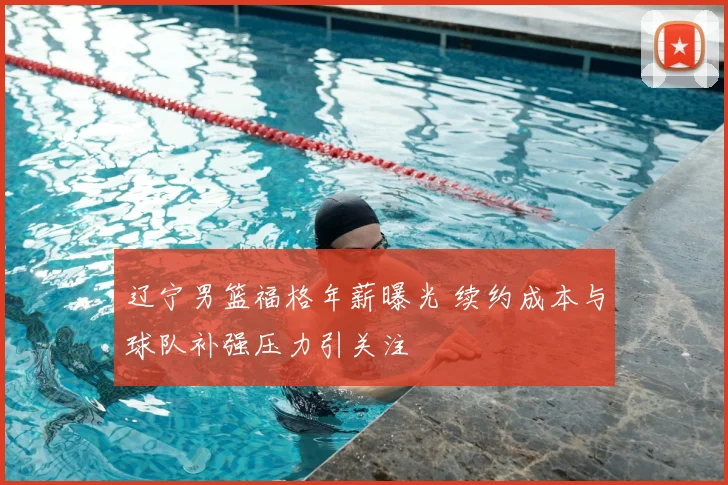 辽宁男篮福格年薪曝光 续约成本与球队补强压力引关注