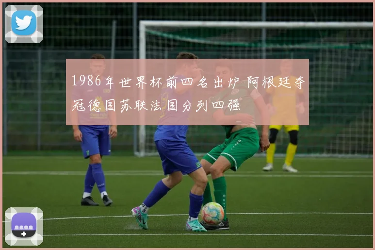 1986年世界杯前四名出炉 阿根廷夺冠德国苏联法国分列四强