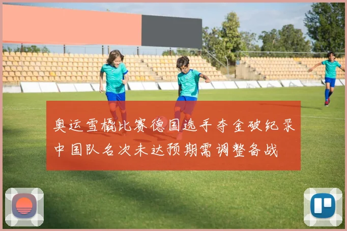 奥运雪橇比赛德国选手夺金破纪录中国队名次未达预期需调整备战