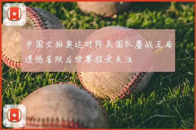 中国女排奥运对阵美国队鏖战五局遗憾落败后续赛程受关注