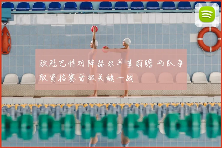 欧冠巴特对阵赫尔辛基前瞻 两队争取资格赛晋级关键一战