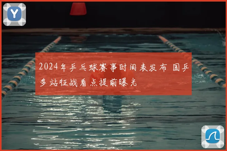 2024年乒乓球赛事时间表发布 国乒多站征战看点提前曝光