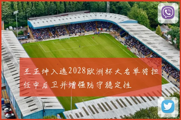 王正坤入选2028欧洲杯大名单将担任中后卫并增强防守稳定性