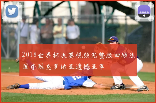 2018世界杯决赛视频完整版回顾法国夺冠克罗地亚遗憾亚军