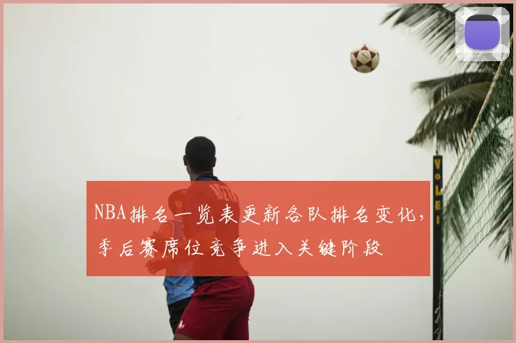 NBA排名一览表更新各队排名变化，季后赛席位竞争进入关键阶段