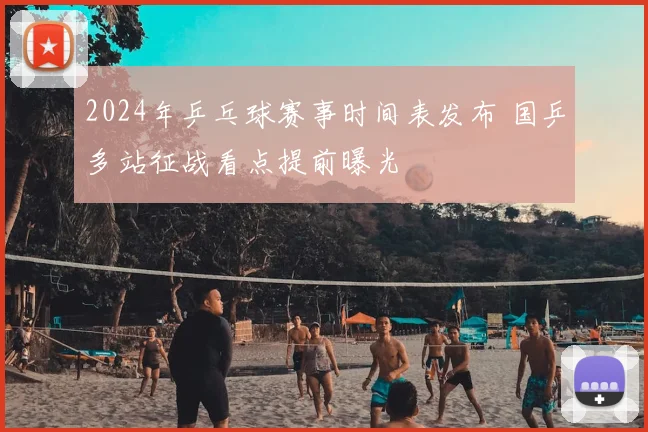 2024年乒乓球赛事时间表发布 国乒多站征战看点提前曝光