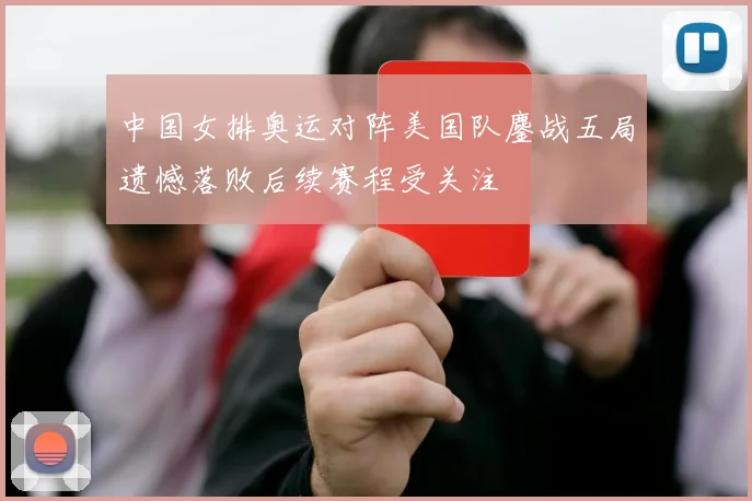 中国女排奥运对阵美国队鏖战五局遗憾落败后续赛程受关注