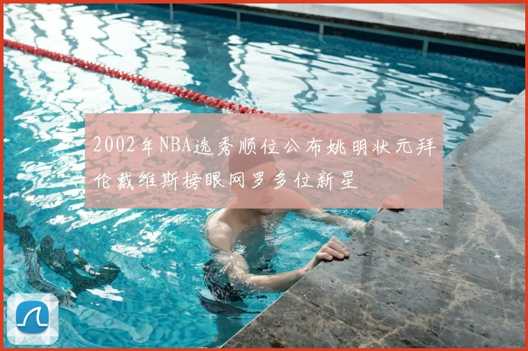 2002年NBA选秀顺位公布姚明状元拜伦戴维斯榜眼网罗多位新星