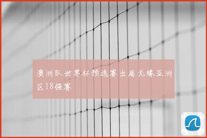 澳洲队世界杯预选赛出局无缘亚洲区18强赛