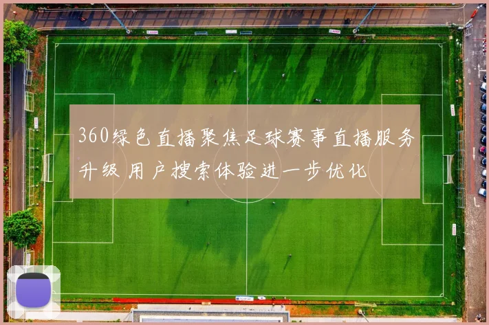 360绿色直播聚焦足球赛事直播服务升级 用户搜索体验进一步优化