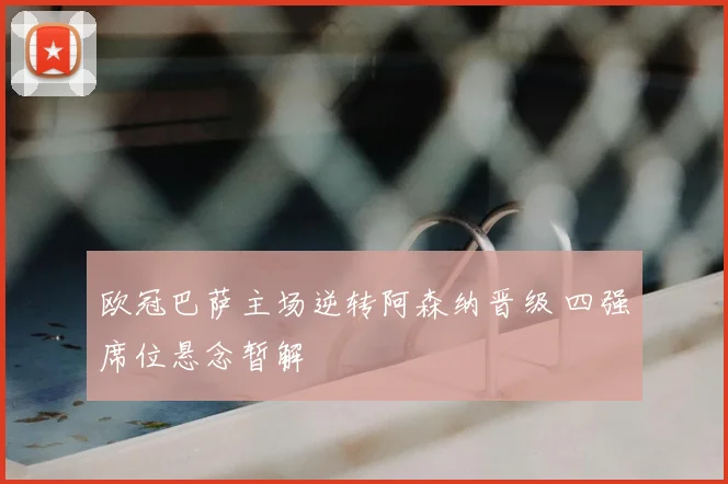 欧冠巴萨主场逆转阿森纳晋级 四强席位悬念暂解